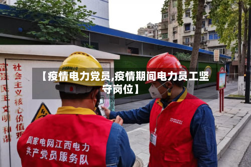 【疫情电力党员,疫情期间电力员工坚守岗位】