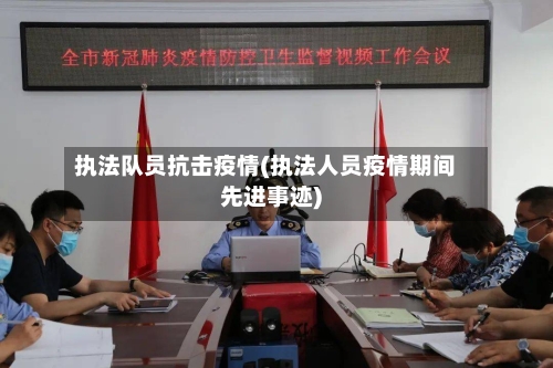 执法队员抗击疫情(执法人员疫情期间先进事迹)