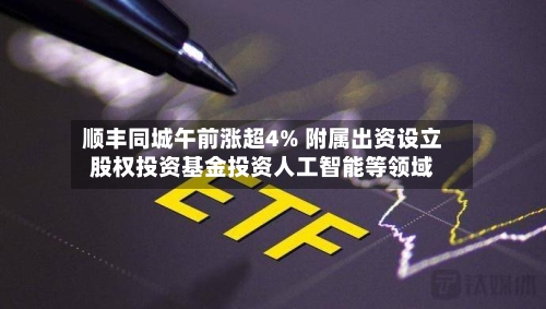 顺丰同城午前涨超4% 附属出资设立股权投资基金投资人工智能等领域