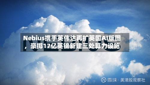 Nebius携手英伟达再扩英国AI版图，豪掷17亿英镑新建三处算力设施-第3张图片