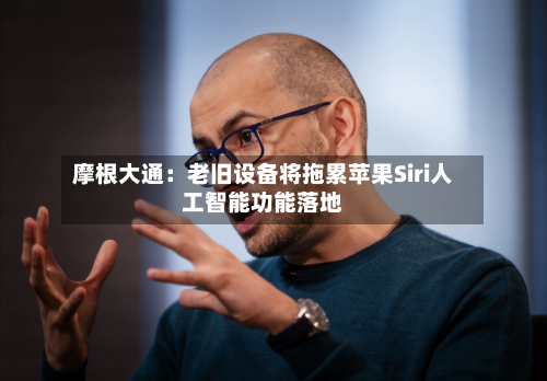 摩根大通：老旧设备将拖累苹果Siri人工智能功能落地-第2张图片