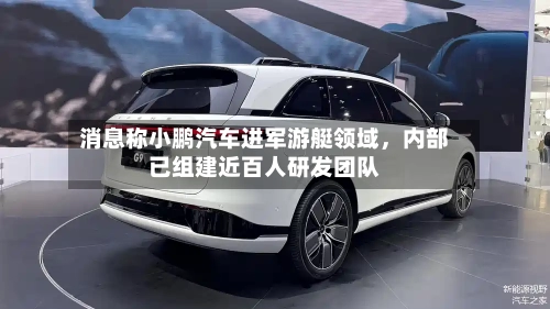 消息称小鹏汽车进军游艇领域，内部已组建近百人研发团队-第3张图片