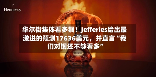 华尔街集体看多铜！Jefferies给出最激进的预测17636美元，并直言“我们对铜还不够看多”-第2张图片