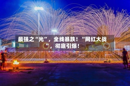 最强之“光”，全线暴跌！“网红大战”，彻底引爆！
