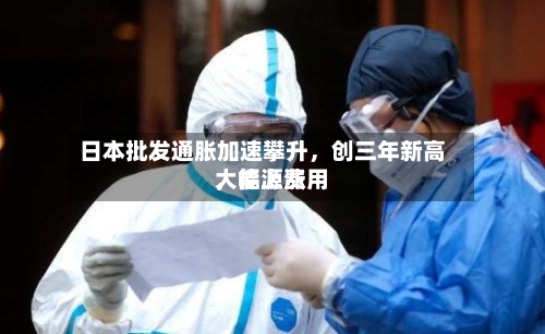 日本批发通胀加速攀升，创三年新高，能源费用大幅上涨