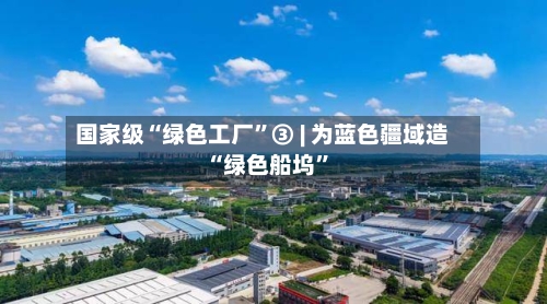 国家级“绿色工厂”③ | 为蓝色疆域造“绿色船坞	”-第2张图片