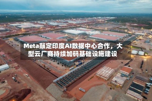 Meta敲定印度AI数据中心合作，大型云厂商持续加码基础设施建设-第3张图片