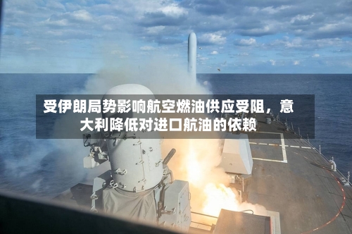 受伊朗局势影响航空燃油供应受阻，意大利降低对进口航油的依赖-第3张图片