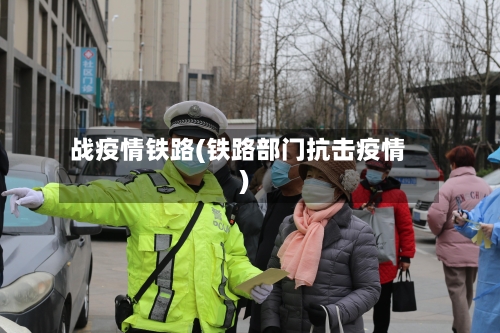 战疫情铁路(铁路部门抗击疫情)-第2张图片