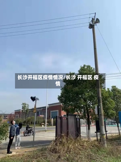 长沙开福区疫情情况/长沙 开福区 疫情