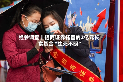 经参调查丨招商证券托管的2亿元长富基金“生死不明”