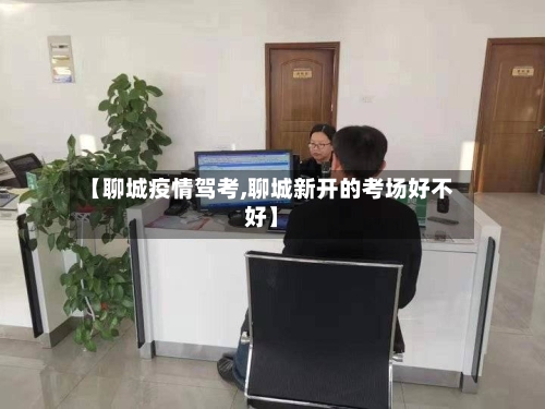 【聊城疫情驾考,聊城新开的考场好不好】