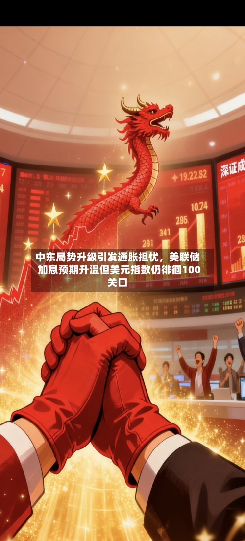 中东局势升级引发通胀担忧，美联储加息预期升温但美元指数仍徘徊100关口