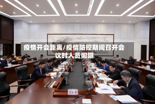 疫情开会距离/疫情防控期间召开会议时人员间隔