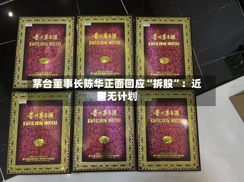 茅台董事长陈华正面回应“拆股”：近来暂无计划-第2张图片
