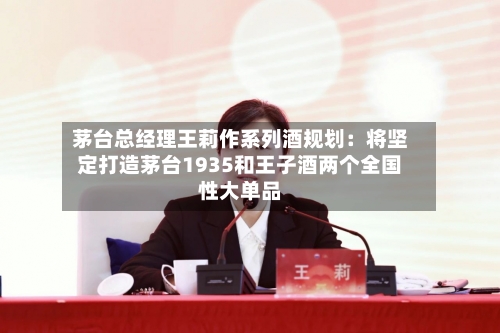 茅台总经理王莉作系列酒规划：将坚定打造茅台1935和王子酒两个全国性大单品
