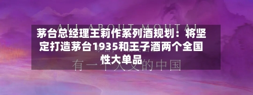 茅台总经理王莉作系列酒规划：将坚定打造茅台1935和王子酒两个全国性大单品-第2张图片