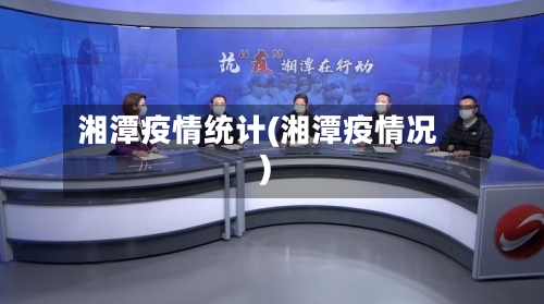 湘潭疫情统计(湘潭疫情况)-第3张图片