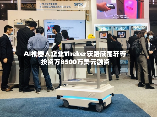 AI机器人企业Theker获路威酩轩等投资方8500万美元融资