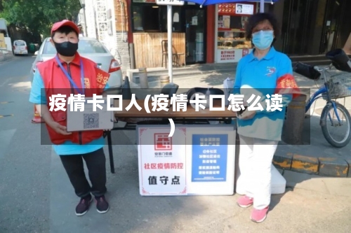 疫情卡口人(疫情卡口怎么读)