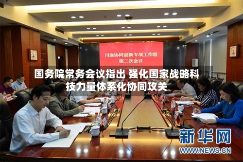 国务院常务会议指出 强化国家战略科技力量体系化协同攻关
