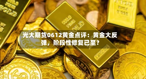 光大期货0612黄金点评：黄金大反弹	，阶段性修复已至？-第3张图片