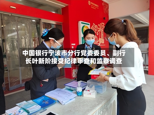 中国银行宁波市分行党委委员	、副行长叶新阶接受纪律审查和监察调查-第2张图片