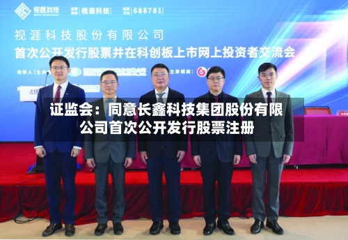 证监会:同意长鑫科技集团股份有限公司首次公开发行股票注册-第2张图片