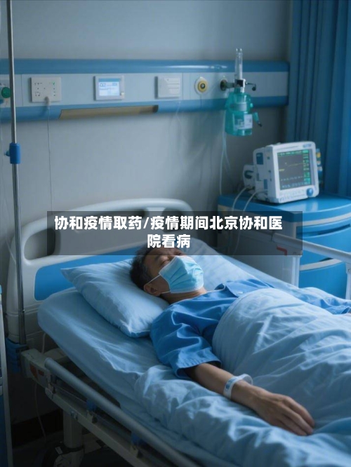 协和疫情取药/疫情期间北京协和医院看病