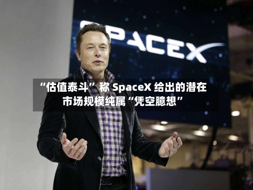 “估值泰斗” 称 SpaceX 给出的潜在市场规模纯属“凭空臆想”