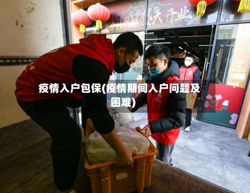 疫情入户包保(疫情期间入户问题及困难)
