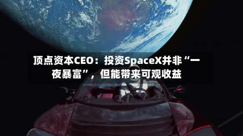 顶点资本CEO：投资SpaceX并非“一夜暴富”，但能带来可观收益-第2张图片