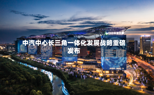 中汽中心长三角一体化发展战略重磅发布