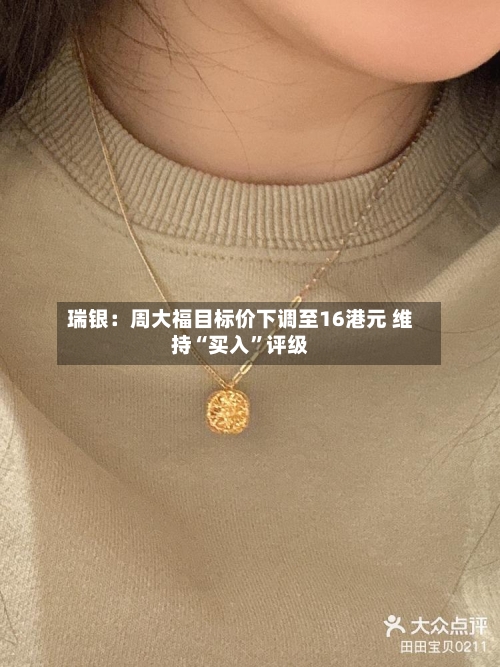 瑞银：周大福目标价下调至16港元 维持“买入”评级-第3张图片