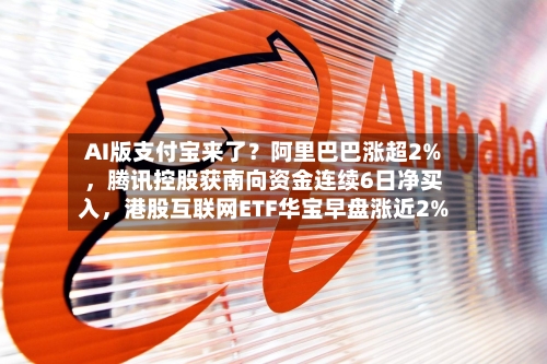 AI版支付宝来了？阿里巴巴涨超2%，腾讯控股获南向资金连续6日净买入，港股互联网ETF华宝早盘涨近2%-第2张图片
