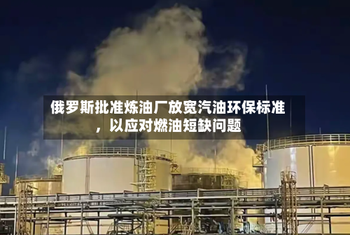 俄罗斯批准炼油厂放宽汽油环保标准，以应对燃油短缺问题-第2张图片