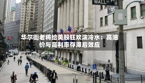 华尔街老将给美股狂欢泼冷水：高油价与高利率存滞后效应