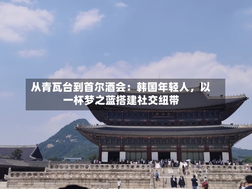 从青瓦台到首尔酒会：韩国年轻人	，以一杯梦之蓝搭建社交纽带-第3张图片