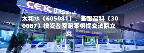 太和水（605081）	、荃银高科（300087）投资者索赔案将提交法院立案-第2张图片