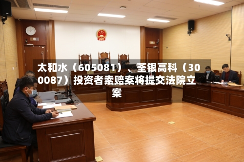 太和水（605081）、荃银高科（300087）投资者索赔案将提交法院立案-第3张图片