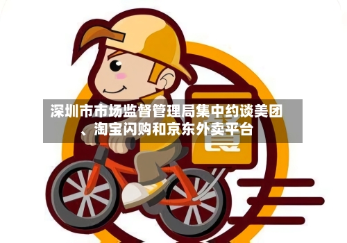 深圳市市场监督管理局集中约谈美团、淘宝闪购和京东外卖平台-第2张图片