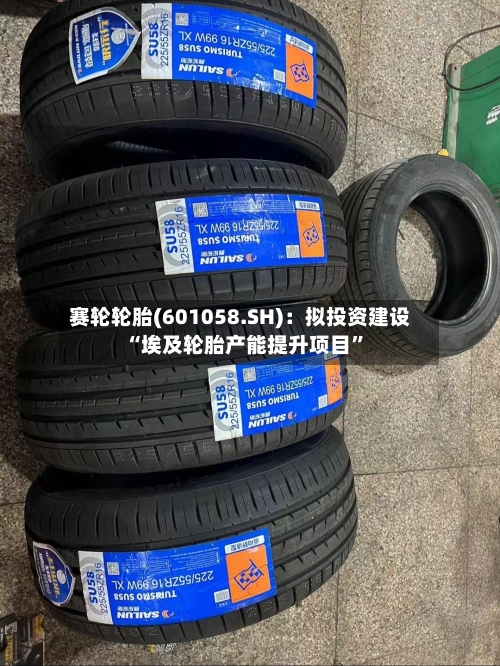 赛轮轮胎(601058.SH)：拟投资建设“埃及轮胎产能提升项目”-第3张图片