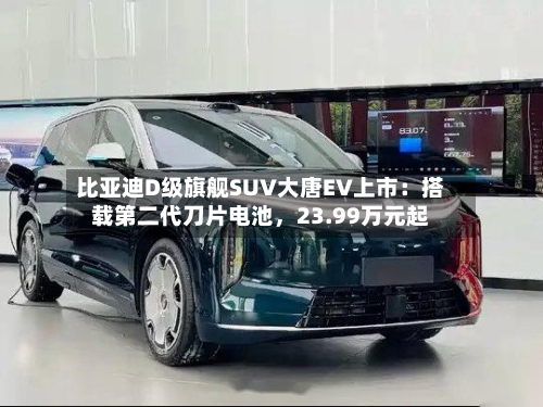 比亚迪D级旗舰SUV大唐EV上市：搭载第二代刀片电池，23.99万元起-第3张图片