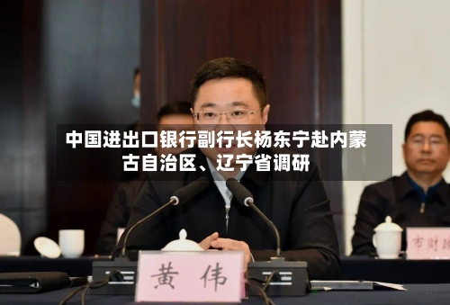 中国进出口银行副行长杨东宁赴内蒙古自治区	、辽宁省调研-第2张图片