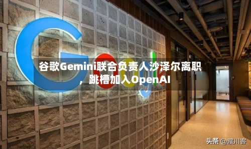 谷歌Gemini联合负责人沙泽尔离职，跳槽加入OpenAI-第3张图片