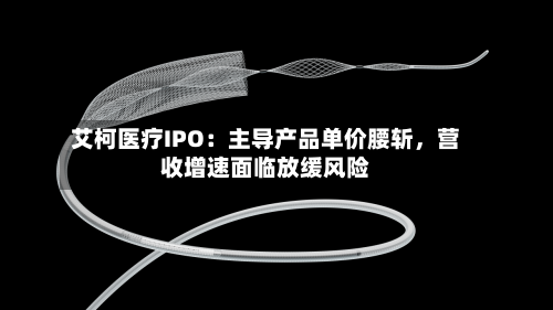 艾柯医疗IPO：主导产品单价腰斩，营收增速面临放缓风险-第3张图片