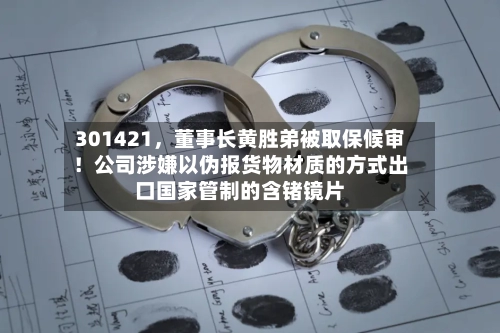 301421，董事长黄胜弟被取保候审！公司涉嫌以伪报货物材质的方式出口国家管制的含锗镜片-第3张图片