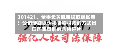 301421	，董事长黄胜弟被取保候审！公司涉嫌以伪报货物材质的方式出口国家管制的含锗镜片-第2张图片