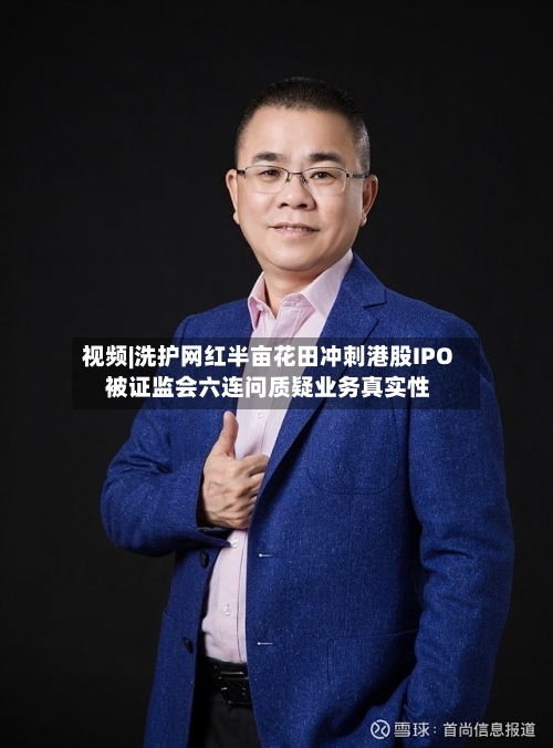 视频|洗护网红半亩花田冲刺港股IPO 被证监会六连问质疑业务真实性