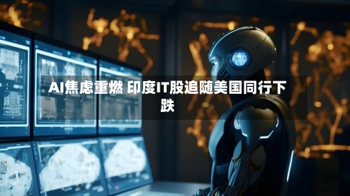 AI焦虑重燃 印度IT股追随美国同行下跌